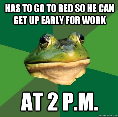 Has to go to bed so he can get up early for work At 2 p.m.  Foul Bachelor Frog