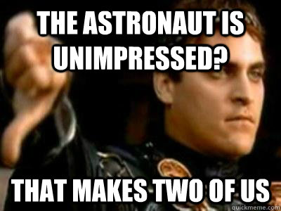 the astronaut is unimpressed? that makes two of us  Downvoting Roman