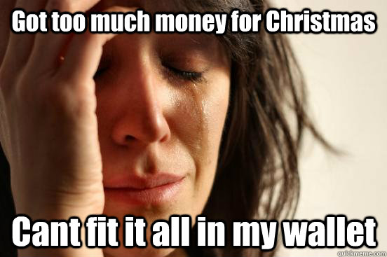 Got too much money for Christmas Cant fit it all in my wallet  First World Problems