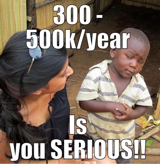 300 - 500K/YEAR IS YOU SERIOUS!! Skeptical Third World Kid