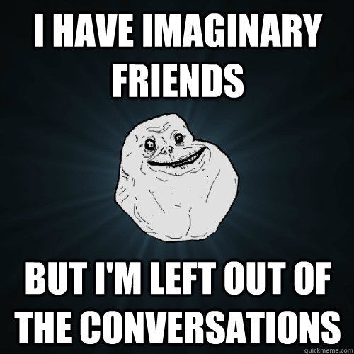 I have imaginary friends But I'm left out of the conversations  Forever Alone