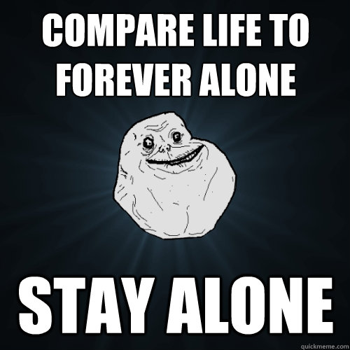 Compare life to Forever alone  stay alone - Compare life to Forever alone  stay alone  Forever Alone