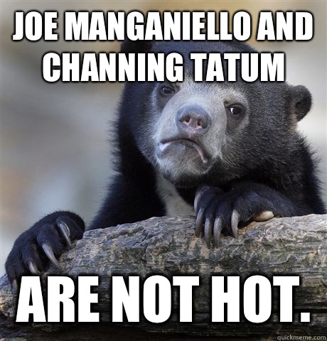Joe manganiello and Channing tatum Are not hot.   Confession Bear