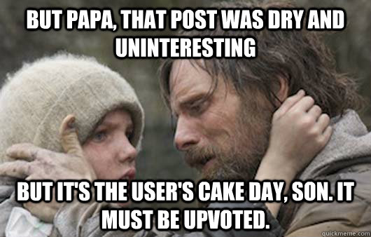 But papa, That post was dry and uninteresting  But it's the user's cake day, son. It must be upvoted.  Viggo Explains Reddit