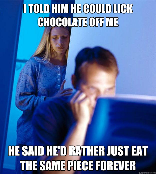 I told him he could lick chocolate off me He said he'd rather just eat the same piece forever  Redditors Wife