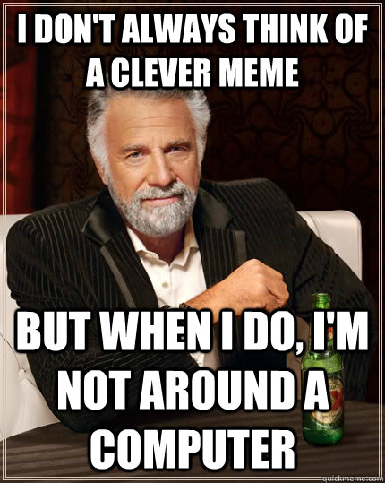 I don't always think of a clever meme but when I do, i'm not around a computer - I don't always think of a clever meme but when I do, i'm not around a computer  The Most Interesting Man In The World