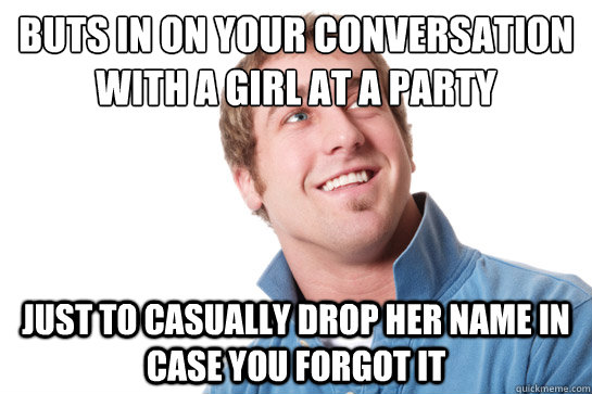 buts in on your conversation with a girl at a party just to casually drop her name in case you forgot it  Misunderstood D-Bag