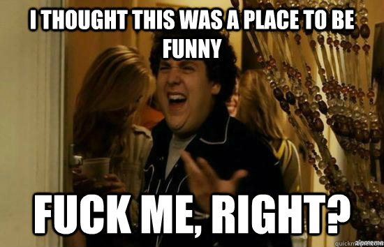 i thought this was a place to be funny fuck me, right?  fuckmeright