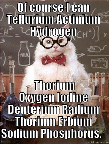 OF COURSE I CAN TELLURIUM ACTINIUM HYDROGEN  THORIUM OXYGEN IODINE DEUTERIUM RADIUM THORIUM ERBIUM SODIUM PHOSPHORUS.   Chemistry Cat