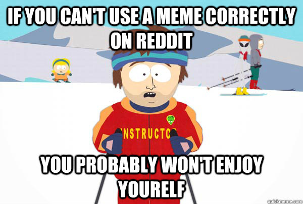 If you can't use a meme correctly on Reddit You probably won't enjoy yourelf  Super Cool Ski Instructor