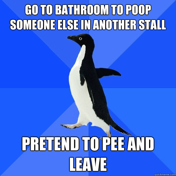 Go to bathroom to poop someone else in another stall Pretend to pee and leave  Socially Awkward Penguin