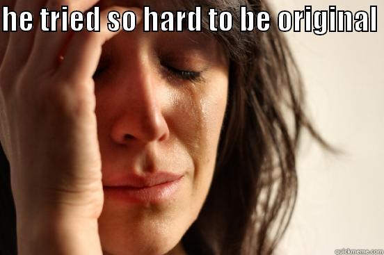 HE TRIED SO HARD TO BE ORIGINAL   First World Problems