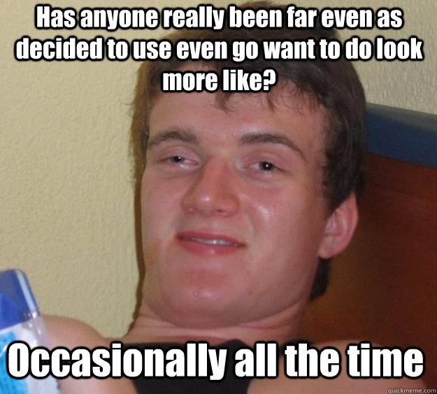 Has anyone really been far even as decided to use even go want to do look more like? Occasionally all the time  Over-Stoned Dave