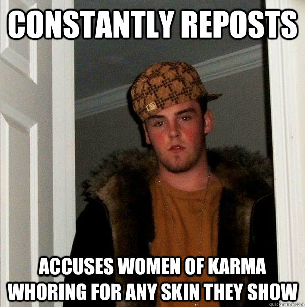 constantly reposts accuses women of karma whoring for any skin they show  Scumbag Steve