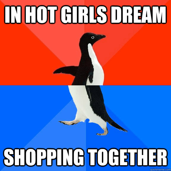 In hot girls dream shopping together  Socially Awesome Awkward Penguin