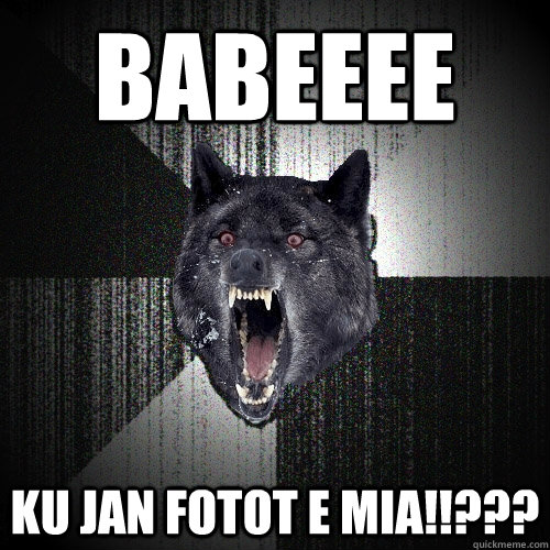 babeeee ku jan fotot e mia!!???  Insanity Wolf