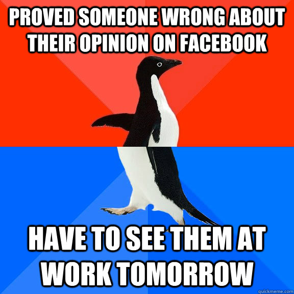 Proved someone wrong about their opinion on facebook have to see them at work tomorrow  Socially Awesome Awkward Penguin