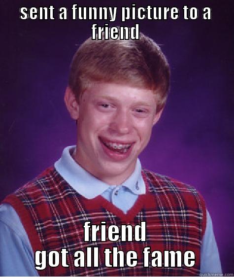 SENT A FUNNY PICTURE TO A FRIEND FRIEND GOT ALL THE FAME Bad Luck Brian