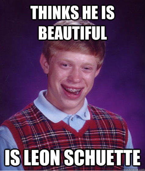 thinks he is beautiful is leon schuette  Bad Luck Brian