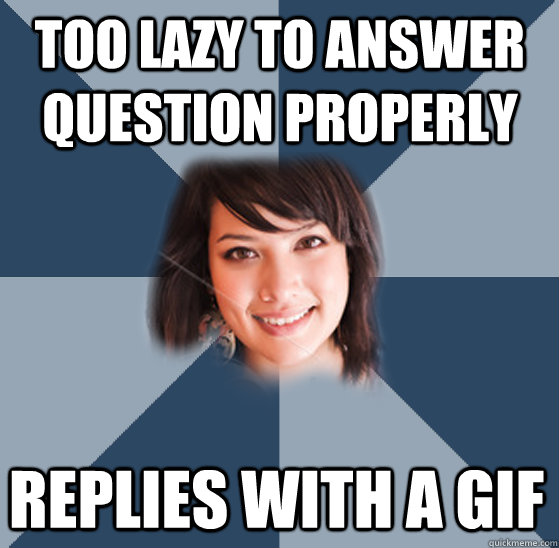 Too lazy to answer question properly replies with a gif  