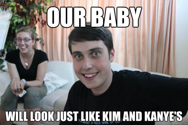 Our Baby will look just like Kim and Kanye's  Overly Attached Boyfriend