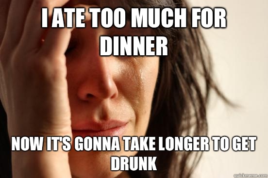I ate too much for dinner Now It's gonna take longer to get drunk   First World Problems