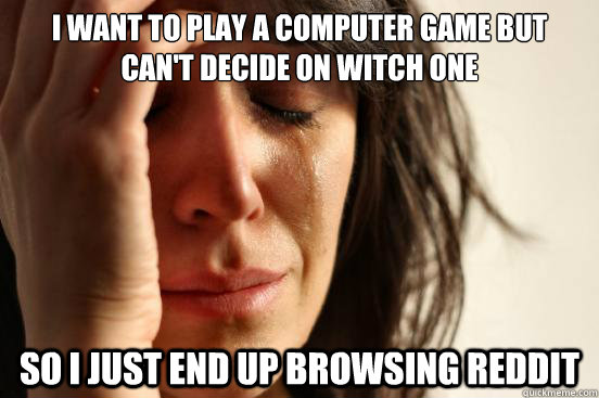 I want to play a computer game but can't decide on witch one so i just end up browsing reddit  First World Problems