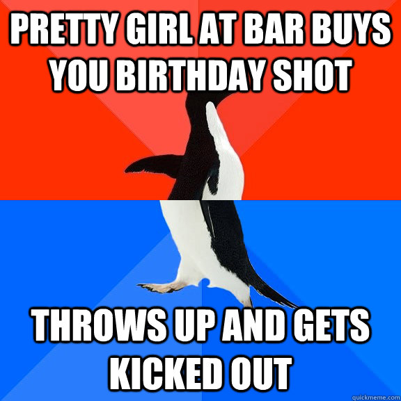 Pretty girl at bar buys you birthday shot Throws up and gets kicked out  Socially Awesome Awkward Penguin