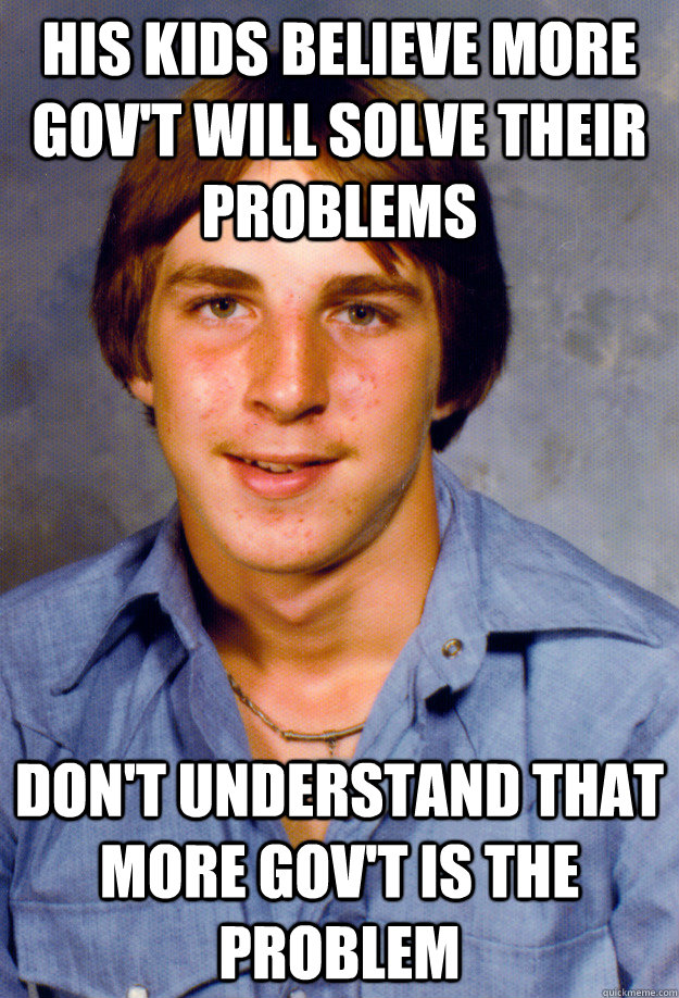 His kids believe more gov't will solve their problems Don't understand that more gov't is the problem - His kids believe more gov't will solve their problems Don't understand that more gov't is the problem  Old Economy Steven