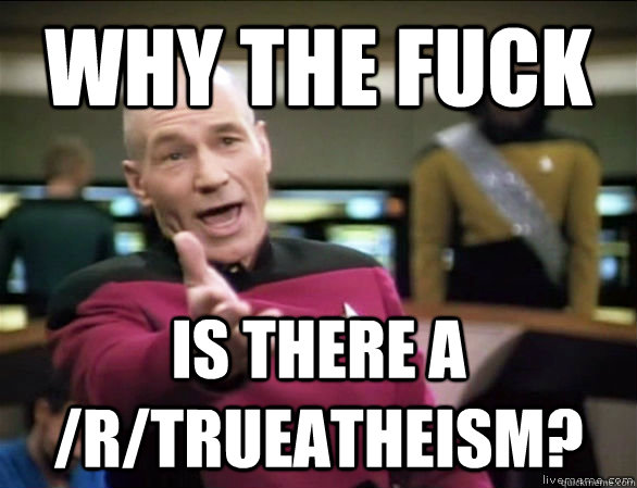 why the fuck Is there a /r/TrueAtheism?  Annoyed Picard HD