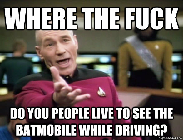 Where the fuck Do you people live to see the batmobile while driving?  Annoyed Picard HD