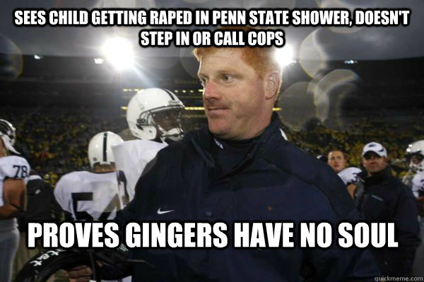 Sees Child getting raped in Penn State shower, doesn't step in or call cops Proves Gingers Have no SOul  