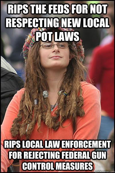 Rips the Feds for not respecting new local pot laws Rips local law enforcement for rejecting Federal gun control measures  College Liberal