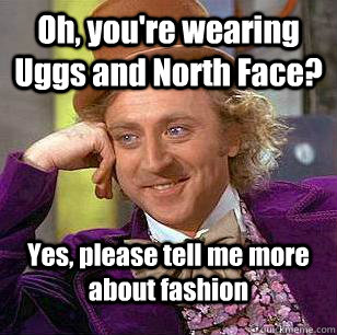 Oh, you're wearing Uggs and North Face? Yes, please tell me more about fashion - Oh, you're wearing Uggs and North Face? Yes, please tell me more about fashion  Condescending Wonka