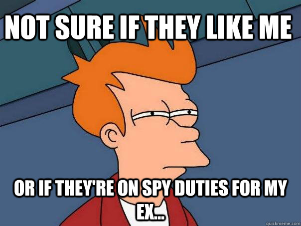Not sure if they like me Or if they're on spy duties for my ex...  Futurama Fry