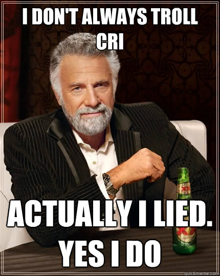 I don't always troll cri actually i lied. 
yes i do  The Most Interesting Man In The World