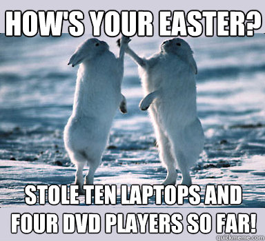 How's your Easter? Stole ten laptops and four DVD players so far!  Bunny Bros