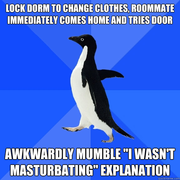LOCK DORM TO CHANGE CLOTHES, ROOMMATE IMMEDIATELY COMES HOME AND TRIES DOOR AWKWARDLY MUMBLE 
