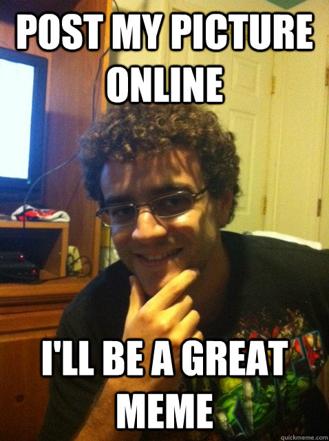 post my picture online i'll be a great meme  Over confident nerd
