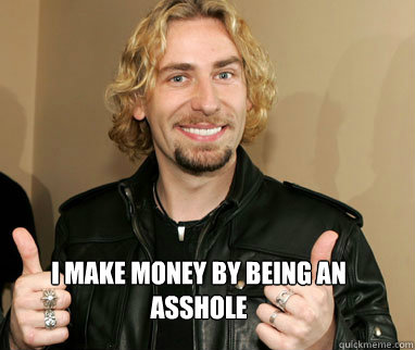 I make money by being an asshole   Nickelback