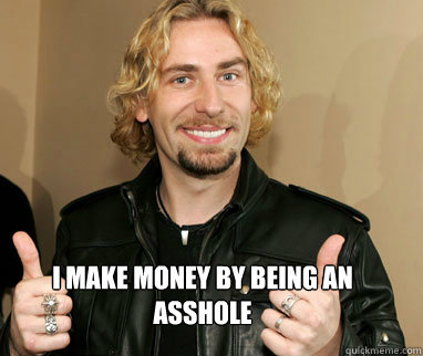 I make money by being an asshole  - I make money by being an asshole   Nickelback