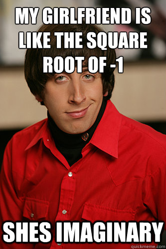 my girlfriend is like the square root of -1 shes imaginary - my girlfriend is like the square root of -1 shes imaginary  Howard Wolowitz