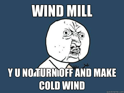 Wind mill y u no turn off and make cold wind  Y U No