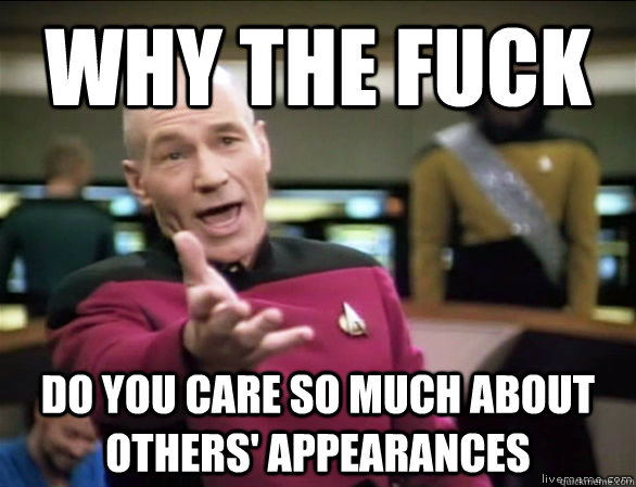why the fuck do you care so much about others' appearances - why the fuck do you care so much about others' appearances  Annoyed Picard HD