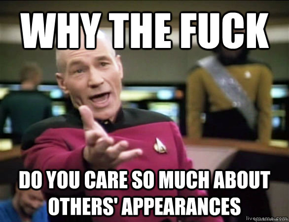 why the fuck do you care so much about others' appearances  Annoyed Picard HD