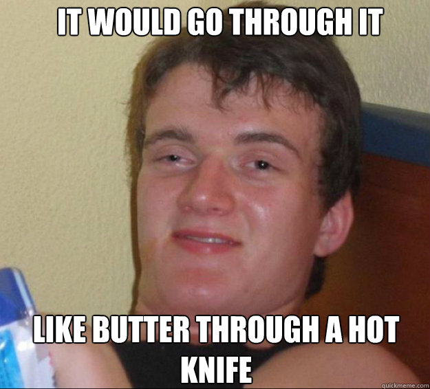 it would go through it like butter through a hot knife  10guy