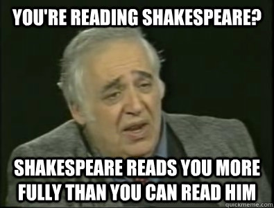 you're reading shakespeare? Shakespeare reads you more fully than you can read him  Frustrated Harold Bloom