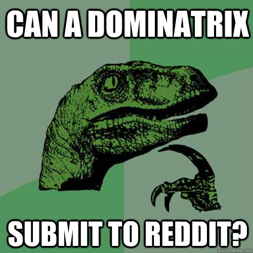 Can a dominatrix Submit to reddit?  Philosoraptor
