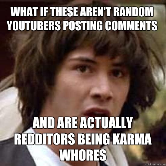 What if these aren't random youtubers posting comments And are actually redditors being karma whores  conspiracy keanu
