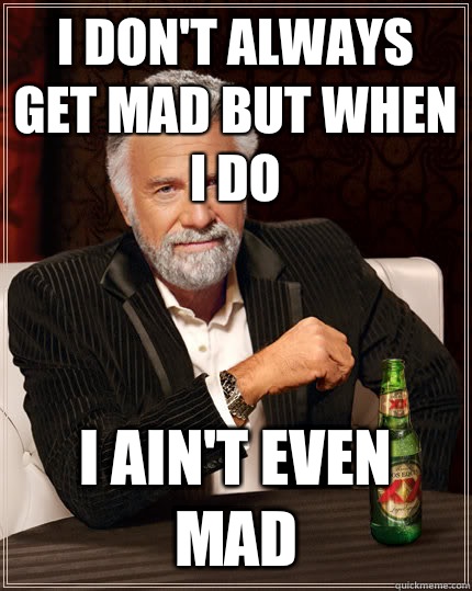 I don't always get mad but when I do I ain't even mad  Dos Equis man